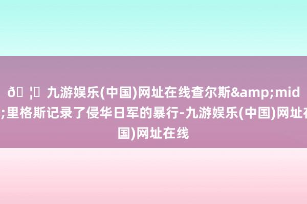 🦄九游娱乐(中国)网址在线查尔斯&middot;里格斯记录了侵华日军的暴行-九游娱乐(中国)网址在线