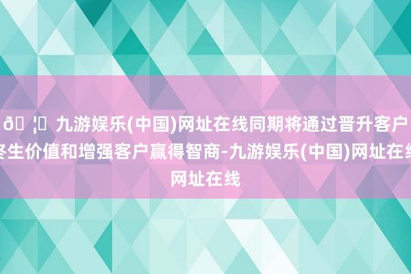 🦄九游娱乐(中国)网址在线同期将通过晋升客户终生价值和增强客户赢得智商-九游娱乐(中国)网址在线