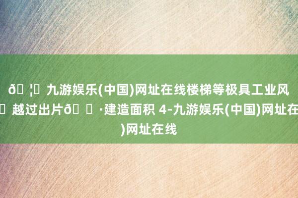 🦄九游娱乐(中国)网址在线楼梯等极具工业风❗️越过出片📷建造面积 4-九游娱乐(中国)网址在线