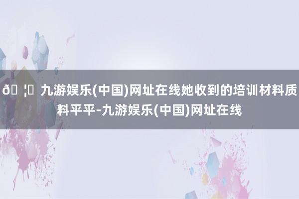 🦄九游娱乐(中国)网址在线她收到的培训材料质料平平-九游娱乐(中国)网址在线