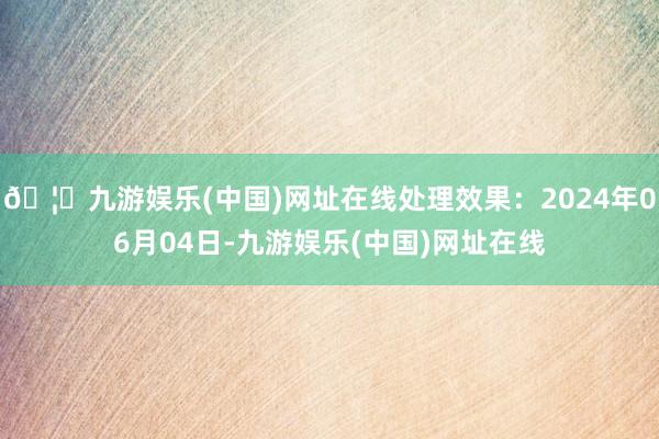 🦄九游娱乐(中国)网址在线处理效果：2024年06月04日-九游娱乐(中国)网址在线