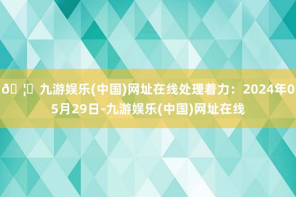 🦄九游娱乐(中国)网址在线处理着力：2024年05月29日-九游娱乐(中国)网址在线