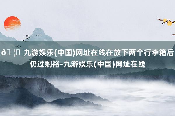 🦄九游娱乐(中国)网址在线在放下两个行李箱后仍过剩裕-九游娱乐(中国)网址在线