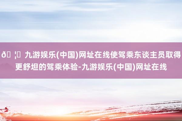 🦄九游娱乐(中国)网址在线使驾乘东谈主员取得更舒坦的驾乘体验-九游娱乐(中国)网址在线