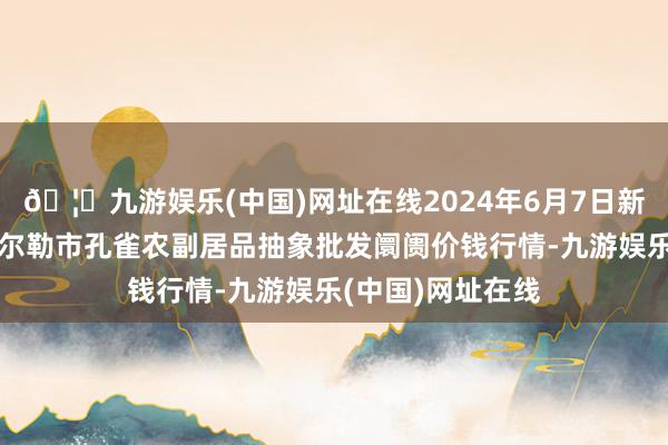 🦄九游娱乐(中国)网址在线2024年6月7日新疆兵团农二师库尔勒市孔雀农副居品抽象批发阛阓价钱行情-九游娱乐(中国)网址在线