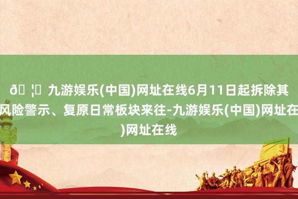 🦄九游娱乐(中国)网址在线6月11日起拆除其他风险警示、复原日常板块来往-九游娱乐(中国)网址在线