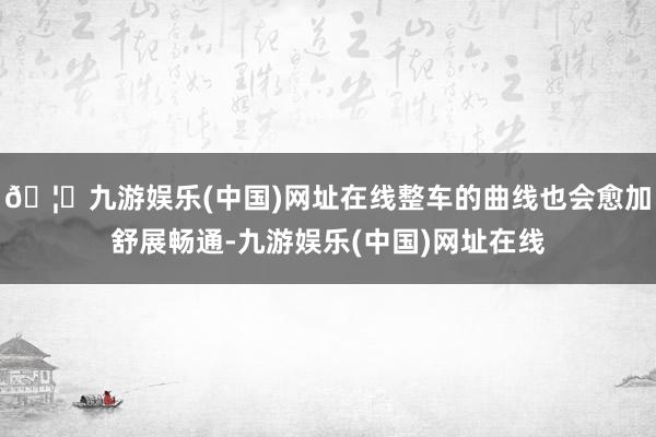 🦄九游娱乐(中国)网址在线整车的曲线也会愈加舒展畅通-九游娱乐(中国)网址在线