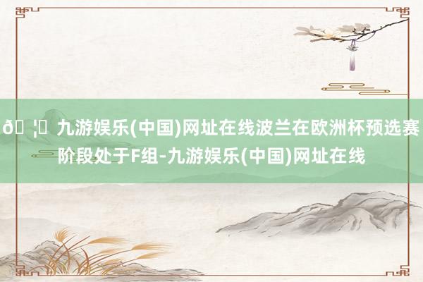 🦄九游娱乐(中国)网址在线波兰在欧洲杯预选赛阶段处于F组-九游娱乐(中国)网址在线