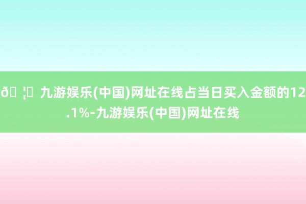 🦄九游娱乐(中国)网址在线占当日买入金额的12.1%-九游娱乐(中国)网址在线