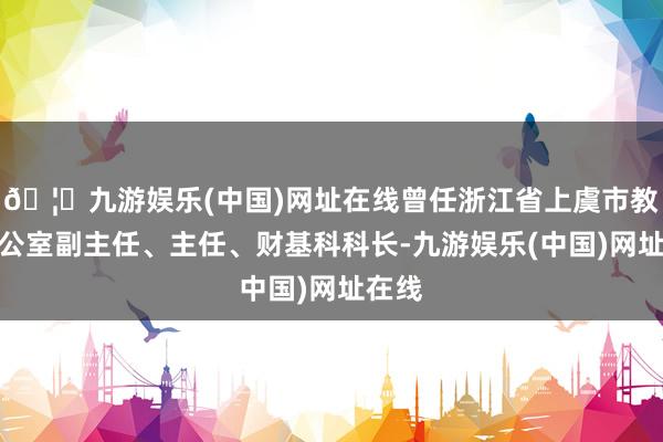 🦄九游娱乐(中国)网址在线曾任浙江省上虞市教委办公室副主任、主任、财基科科长-九游娱乐(中国)网址在线