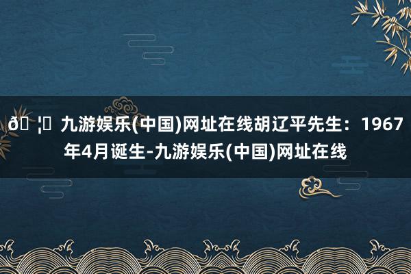 🦄九游娱乐(中国)网址在线胡辽平先生：1967年4月诞生-九游娱乐(中国)网址在线