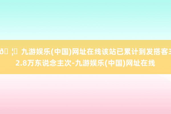 🦄九游娱乐(中国)网址在线该站已累计到发搭客32.8万东说念主次-九游娱乐(中国)网址在线