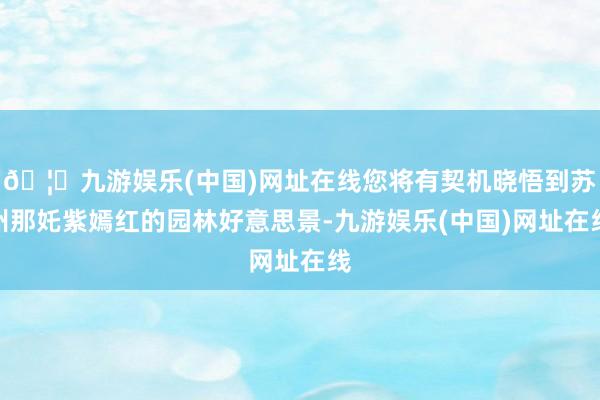 🦄九游娱乐(中国)网址在线您将有契机晓悟到苏州那奼紫嫣红的园林好意思景-九游娱乐(中国)网址在线