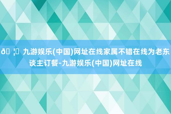 🦄九游娱乐(中国)网址在线家属不错在线为老东谈主订餐-九游娱乐(中国)网址在线