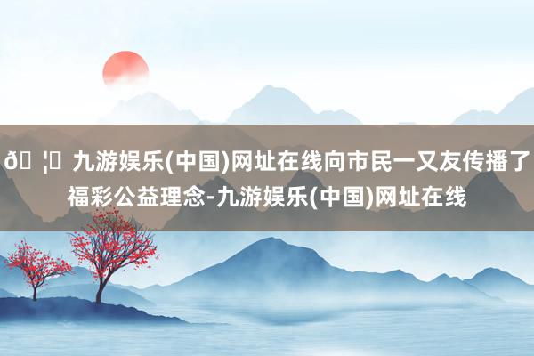 🦄九游娱乐(中国)网址在线向市民一又友传播了福彩公益理念-九游娱乐(中国)网址在线