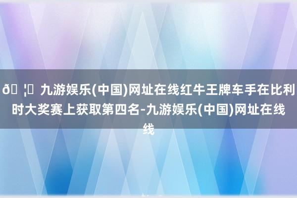 🦄九游娱乐(中国)网址在线红牛王牌车手在比利时大奖赛上获取第四名-九游娱乐(中国)网址在线