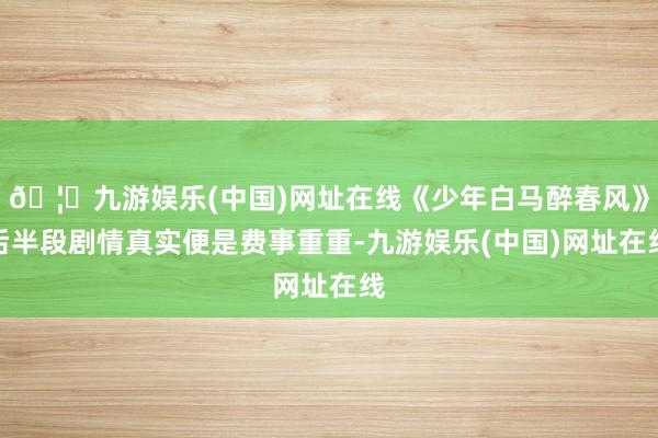 🦄九游娱乐(中国)网址在线《少年白马醉春风》后半段剧情真实便是费事重重-九游娱乐(中国)网址在线