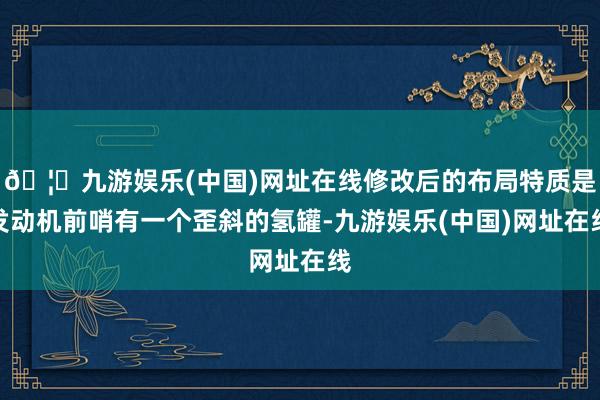 🦄九游娱乐(中国)网址在线修改后的布局特质是发动机前哨有一个歪斜的氢罐-九游娱乐(中国)网址在线