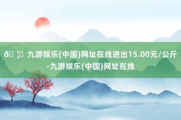 🦄九游娱乐(中国)网址在线进出15.00元/公斤-九游娱乐(中国)网址在线