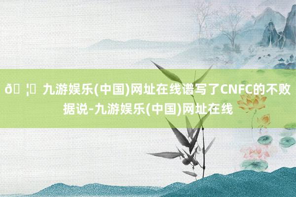 🦄九游娱乐(中国)网址在线谱写了CNFC的不败据说-九游娱乐(中国)网址在线