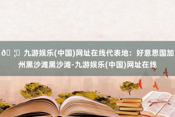 🦄九游娱乐(中国)网址在线代表地：好意思国加州黑沙滩黑沙滩-九游娱乐(中国)网址在线