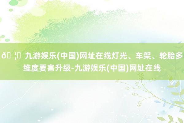 🦄九游娱乐(中国)网址在线灯光、车架、轮胎多维度要害升级-九游娱乐(中国)网址在线