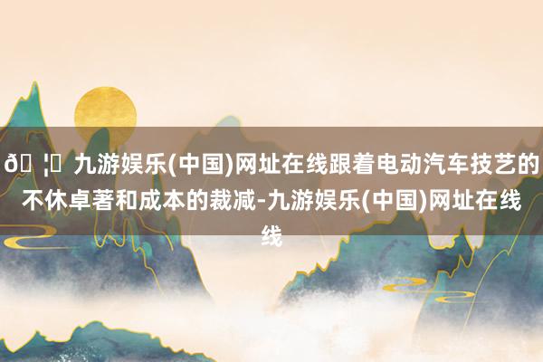 🦄九游娱乐(中国)网址在线跟着电动汽车技艺的不休卓著和成本的裁减-九游娱乐(中国)网址在线