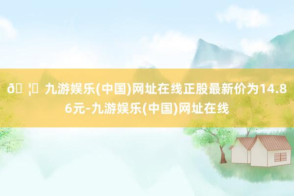 🦄九游娱乐(中国)网址在线正股最新价为14.86元-九游娱乐(中国)网址在线