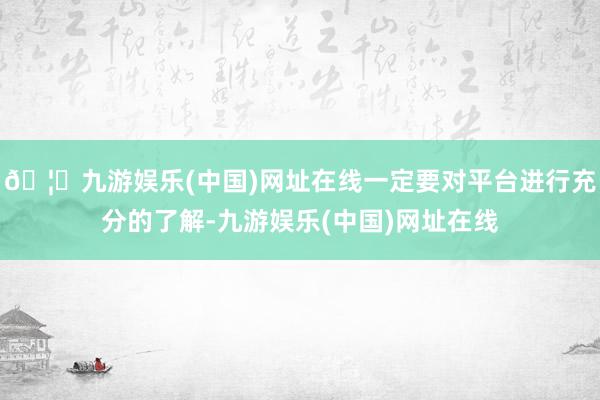 🦄九游娱乐(中国)网址在线一定要对平台进行充分的了解-九游娱乐(中国)网址在线