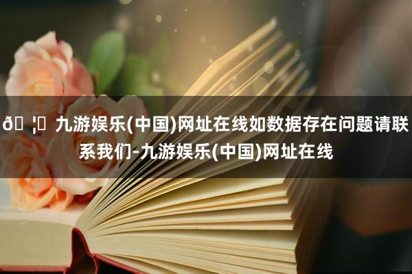 🦄九游娱乐(中国)网址在线如数据存在问题请联系我们-九游娱乐(中国)网址在线