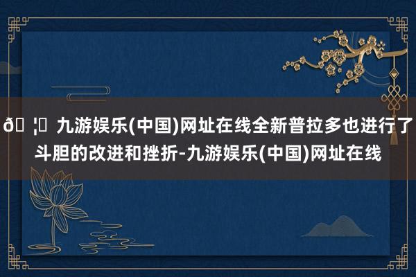 🦄九游娱乐(中国)网址在线全新普拉多也进行了斗胆的改进和挫折-九游娱乐(中国)网址在线