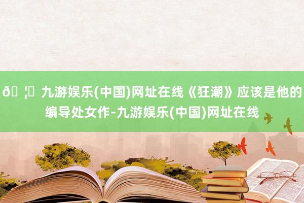 🦄九游娱乐(中国)网址在线《狂潮》应该是他的编导处女作-九游娱乐(中国)网址在线