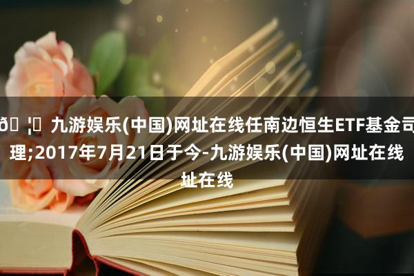 🦄九游娱乐(中国)网址在线任南边恒生ETF基金司理;2017年7月21日于今-九游娱乐(中国)网址在线