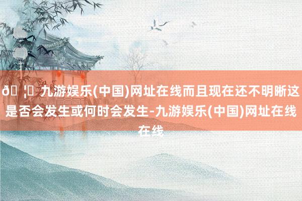 🦄九游娱乐(中国)网址在线而且现在还不明晰这是否会发生或何时会发生-九游娱乐(中国)网址在线