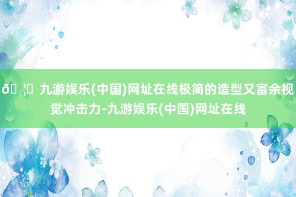 🦄九游娱乐(中国)网址在线极简的造型又富余视觉冲击力-九游娱乐(中国)网址在线