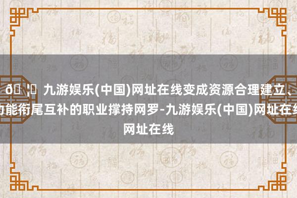 🦄九游娱乐(中国)网址在线变成资源合理建立、功能衔尾互补的职业撑持网罗-九游娱乐(中国)网址在线