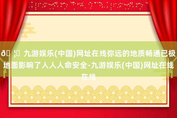 🦄九游娱乐(中国)网址在线弥远的地质畅通已极地面影响了人人人命安全-九游娱乐(中国)网址在线