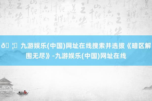 🦄九游娱乐(中国)网址在线搜索并选拔《暗区解围无尽》-九游娱乐(中国)网址在线