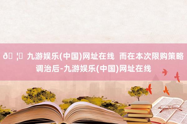 🦄九游娱乐(中国)网址在线  而在本次限购策略调治后-九游娱乐(中国)网址在线