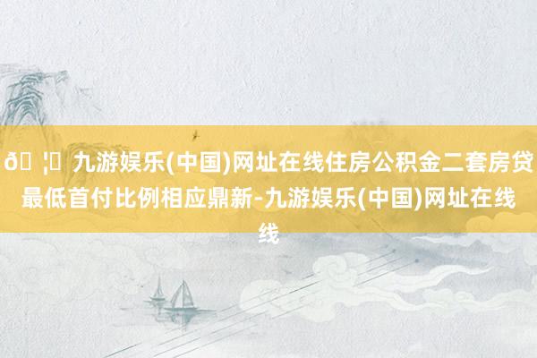 🦄九游娱乐(中国)网址在线住房公积金二套房贷最低首付比例相应鼎新-九游娱乐(中国)网址在线