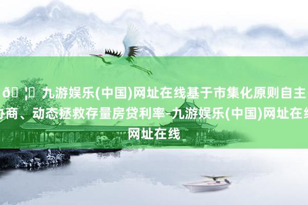 🦄九游娱乐(中国)网址在线基于市集化原则自主协商、动态拯救存量房贷利率-九游娱乐(中国)网址在线