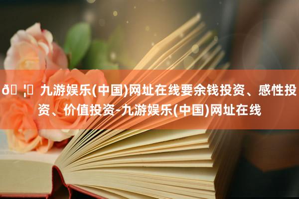 🦄九游娱乐(中国)网址在线要余钱投资、感性投资、价值投资-九游娱乐(中国)网址在线