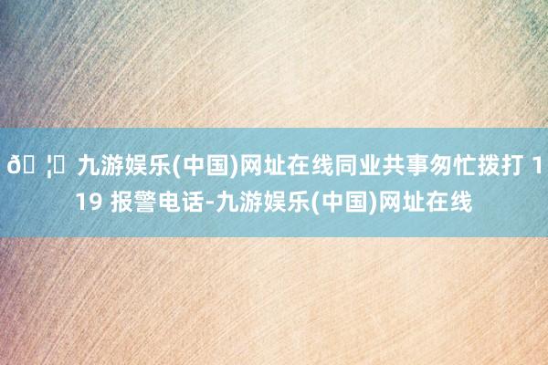 🦄九游娱乐(中国)网址在线同业共事匆忙拨打 119 报警电话-九游娱乐(中国)网址在线