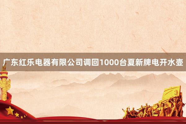 广东红乐电器有限公司调回1000台夏新牌电开水壶