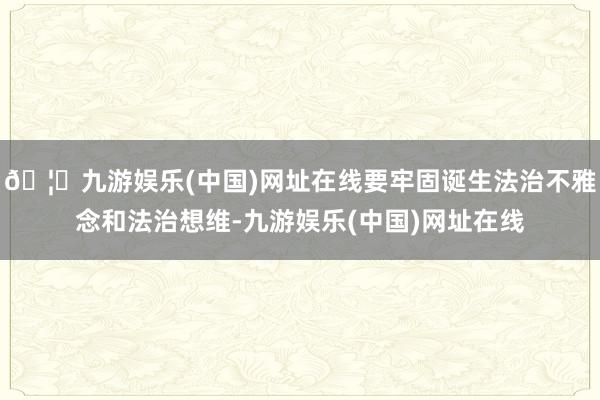 🦄九游娱乐(中国)网址在线要牢固诞生法治不雅念和法治想维-九游娱乐(中国)网址在线