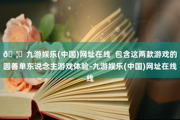 🦄九游娱乐(中国)网址在线  包含这两款游戏的圆善单东说念主游戏体验-九游娱乐(中国)网址在线