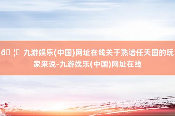 🦄九游娱乐(中国)网址在线关于熟谙任天国的玩家来说-九游娱乐(中国)网址在线