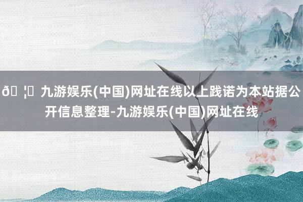 🦄九游娱乐(中国)网址在线以上践诺为本站据公开信息整理-九游娱乐(中国)网址在线