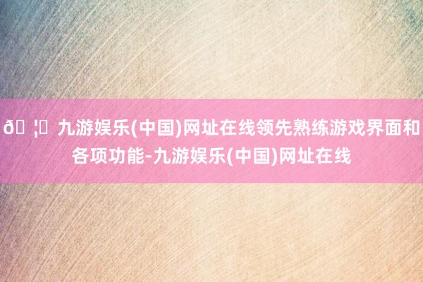 🦄九游娱乐(中国)网址在线领先熟练游戏界面和各项功能-九游娱乐(中国)网址在线