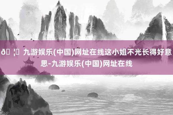 🦄九游娱乐(中国)网址在线这小姐不光长得好意思-九游娱乐(中国)网址在线